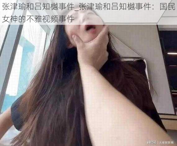 张津瑜和吕知樾事件_张津瑜和吕知樾事件：国民女神的不雅视频事件