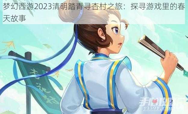 梦幻西游2023清明踏青寻杏村之旅：探寻游戏里的春天故事