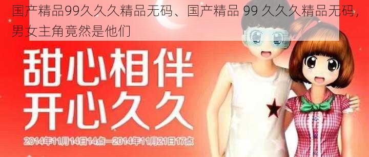 国产精品99久久久精品无码、国产精品 99 久久久精品无码，男女主角竟然是他们