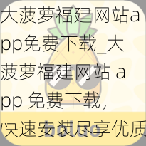 大菠萝福建网站app免费下载_大菠萝福建网站 app 免费下载，快速安装尽享优质内容