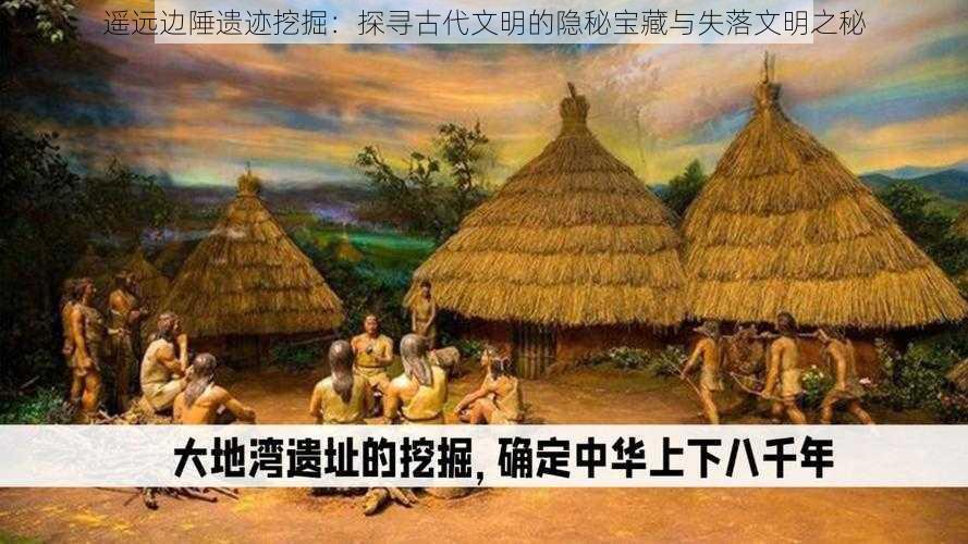 遥远边陲遗迹挖掘：探寻古代文明的隐秘宝藏与失落文明之秘