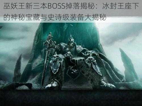 巫妖王新三本BOSS掉落揭秘：冰封王座下的神秘宝藏与史诗级装备大揭秘