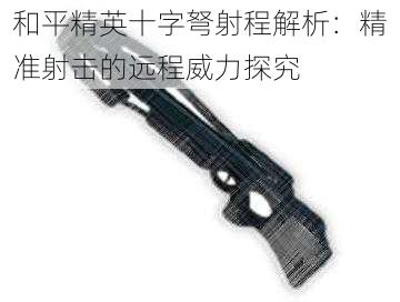 和平精英十字弩射程解析：精准射击的远程威力探究